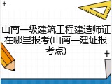 山南一级建筑工程建造师证在哪里报考(山南一建证报考点)