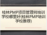 桂林PMP项目管理师培训学校哪里好(桂林PMP培训学校推荐)