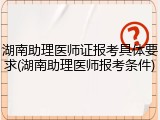 湖南助理医师证报考具体要求(湖南助理医师报考条件)