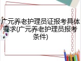 广元养老护理员证报考具体要求(广元养老护理员报考条件)