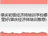肇庆初级经济师培训学校哪里好(肇庆经济师培训推荐)