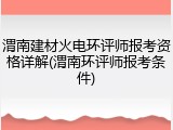 渭南建材火电环评师报考资格详解(渭南环评师报考条件)