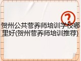 贺州公共营养师培训学校哪里好(贺州营养师培训推荐)