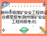 滁州中级煤矿安全工程师证在哪里报考(滁州煤矿安全工程师报考点)