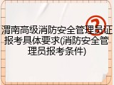 渭南高级消防安全管理员证报考具体要求(消防安全管理员报考条件)