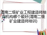 渭南二级矿业工程建造师培训机构哪个最好(渭南二级矿业建造师培训)