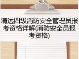 清远四级消防安全管理员报考资格详解(消防安全员报考资格)