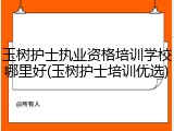 玉树护士执业资格培训学校哪里好(玉树护士培训优选)