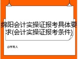 绵阳会计实操证报考具体要求(会计实操证报考条件)