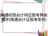 南通初级会计师证报考具体要求(南通会计证报考条件)