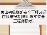 黄山初级煤矿安全工程师证在哪里报考(黄山煤矿安全工程师报考)