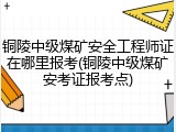 铜陵中级煤矿安全工程师证在哪里报考(铜陵中级煤矿安考证报考点)