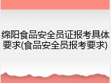 绵阳食品安全员证报考具体要求(食品安全员报考要求)