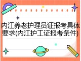 内江养老护理员证报考具体要求(内江护工证报考条件)