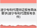 遂宁专利代理师证报考具体要求(遂宁专利代理报考条件)