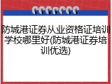 防城港证券从业资格证培训学校哪里好(防城港证券培训优选)
