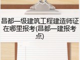 昌都一级建筑工程建造师证在哪里报考(昌都一建报考点)