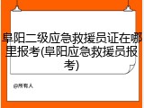 阜阳二级应急救援员证在哪里报考(阜阳应急救援员报考)