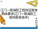江门一级消防工程师证报考具体要求(江门一级消防工程师报考条件)