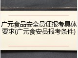 广元食品安全员证报考具体要求(广元食安员报考条件)