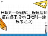 日喀则一级建筑工程建造师证在哪里报考(日喀则一建报考地点)
