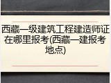 西藏一级建筑工程建造师证在哪里报考(西藏一建报考地点)
