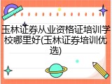 玉林证券从业资格证培训学校哪里好(玉林证券培训优选)
