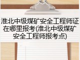 淮北中级煤矿安全工程师证在哪里报考(淮北中级煤矿安全工程师报考点)