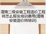 渭南二级安装工程造价工程师怎么报名培训费用(渭南安装造价师培训)