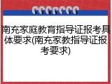南充家庭教育指导证报考具体要求(南充家教指导证报考要求)