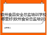 钦州食品安全总监培训学校哪里好(钦州食安总监培训)