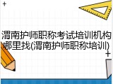 渭南护师职称考试培训机构哪里找(渭南护师职称培训)