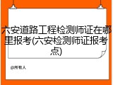 六安道路工程检测师证在哪里报考(六安检测师证报考点)