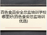 百色食品安全总监培训学校哪里好(百色食安总监培训优选)