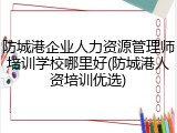 防城港企业人力资源管理师培训学校哪里好(防城港人资培训优选)
