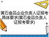黄石食品企业负责人证报考具体要求(黄石食品负责人证报考要求)