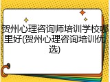 贺州心理咨询师培训学校哪里好(贺州心理咨询培训优选)