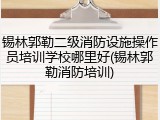 锡林郭勒二级消防设施操作员培训学校哪里好(锡林郭勒消防培训)