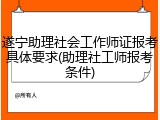 遂宁助理社会工作师证报考具体要求(助理社工师报考条件)