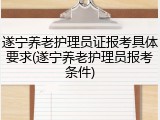 遂宁养老护理员证报考具体要求(遂宁养老护理员报考条件)