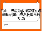 黄山二级应急救援员证在哪里报考(黄山应急救援员报考点)