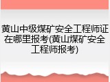 黄山中级煤矿安全工程师证在哪里报考(黄山煤矿安全工程师报考)