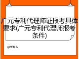 广元专利代理师证报考具体要求(广元专利代理师报考条件)