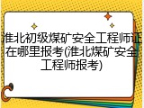 淮北初级煤矿安全工程师证在哪里报考(淮北煤矿安全工程师报考)