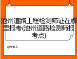 池州道路工程检测师证在哪里报考(池州道路检测师报考点)