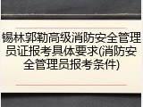锡林郭勒高级消防安全管理员证报考具体要求(消防安全管理员报考条件)