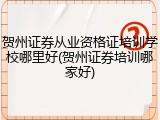 贺州证券从业资格证培训学校哪里好(贺州证券培训哪家好)