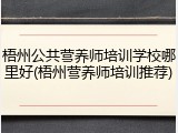梧州公共营养师培训学校哪里好(梧州营养师培训推荐)
