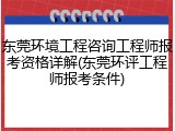 东莞环境工程咨询工程师报考资格详解(东莞环评工程师报考条件)