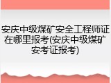 安庆中级煤矿安全工程师证在哪里报考(安庆中级煤矿安考证报考)